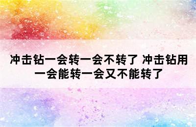 冲击钻一会转一会不转了 冲击钻用一会能转一会又不能转了